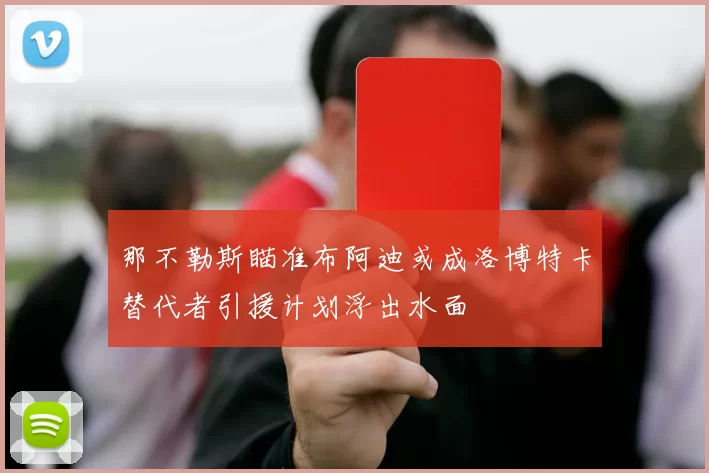 那不勒斯瞄准布阿迪或成洛博特卡替代者引援计划浮出水面