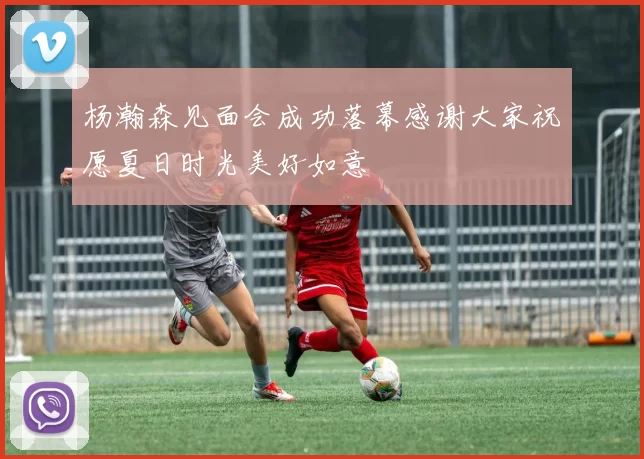 杨瀚森见面会成功落幕感谢大家祝愿夏日时光美好如意