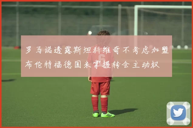 罗马诺透露斯坦科维奇不考虑加盟布伦特福德国米掌握转会主动权