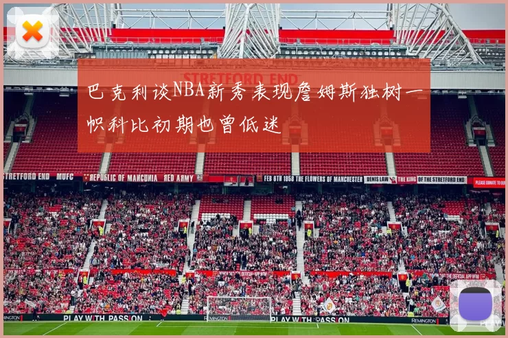 巴克利谈NBA新秀表现詹姆斯独树一帜科比初期也曾低迷