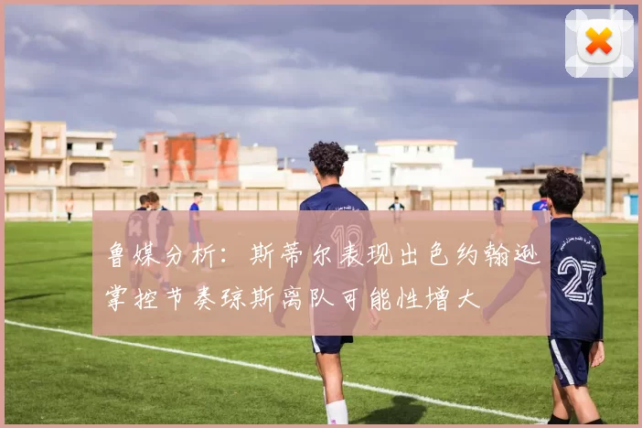鲁媒分析：斯蒂尔表现出色约翰逊掌控节奏琼斯离队可能性增大