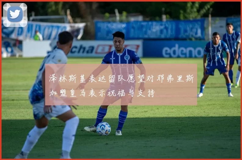 泽林斯基表达留队愿望对邓弗里斯加盟皇马表示祝福与支持