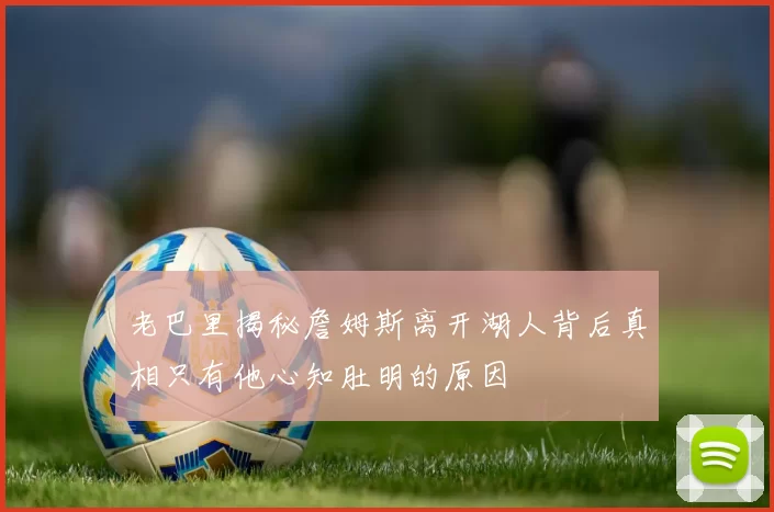 老巴里揭秘詹姆斯离开湖人背后真相只有他心知肚明的原因