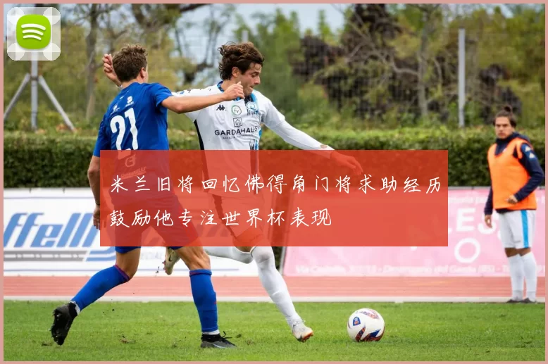 米兰旧将回忆佛得角门将求助经历鼓励他专注世界杯表现