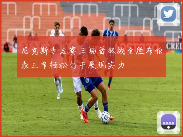 尼克斯季后赛三场晋级战全胜布伦森三节轻松打卡展现实力