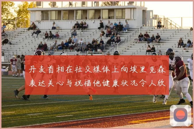 丹麦首相在社交媒体上向埃里克森表达关心与祝福他健康状况令人欣慰