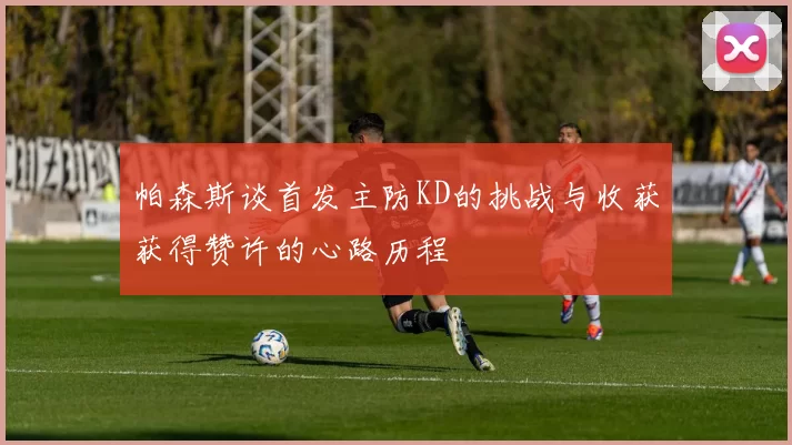 帕森斯谈首发主防KD的挑战与收获获得赞许的心路历程
