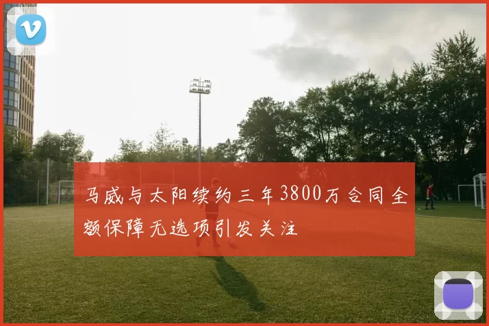 马威与太阳续约三年3800万合同全额保障无选项引发关注