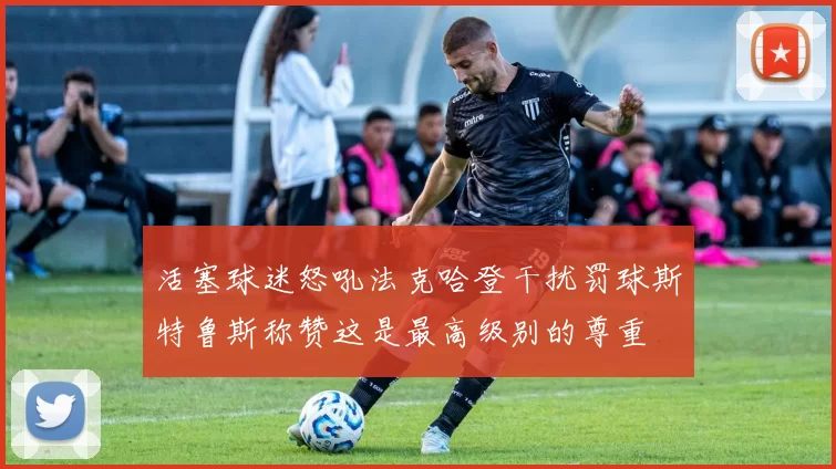 活塞球迷怒吼法克哈登干扰罚球斯特鲁斯称赞这是最高级别的尊重