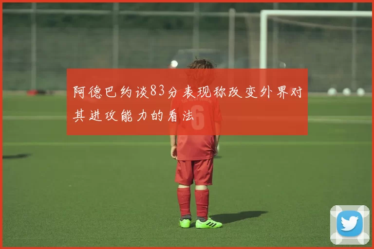 阿德巴约谈83分表现称改变外界对其进攻能力的看法