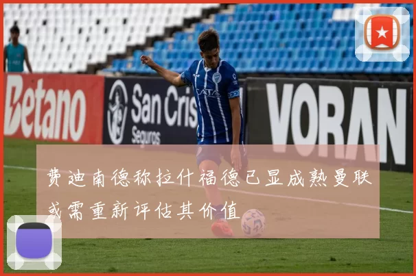 费迪南德称拉什福德已显成熟曼联或需重新评估其价值