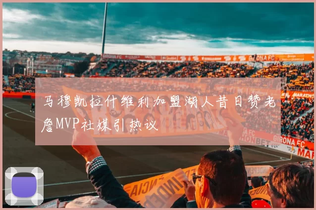 马穆凯拉什维利加盟湖人昔日赞老詹MVP社媒引热议