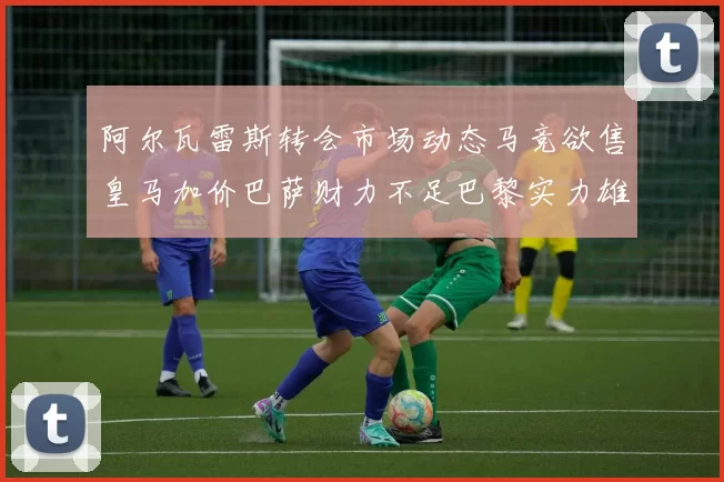 阿尔瓦雷斯转会市场动态马竞欲售皇马加价巴萨财力不足巴黎实力雄厚