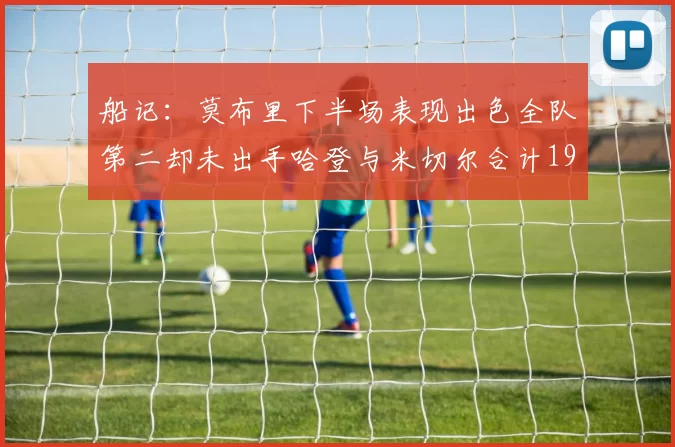 船记：莫布里下半场表现出色全队第二却未出手哈登与米切尔合计19次出手分析