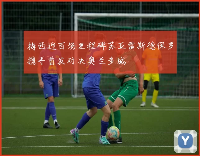 梅西迎百场里程碑苏亚雷斯德保罗携手首发对决奥兰多城