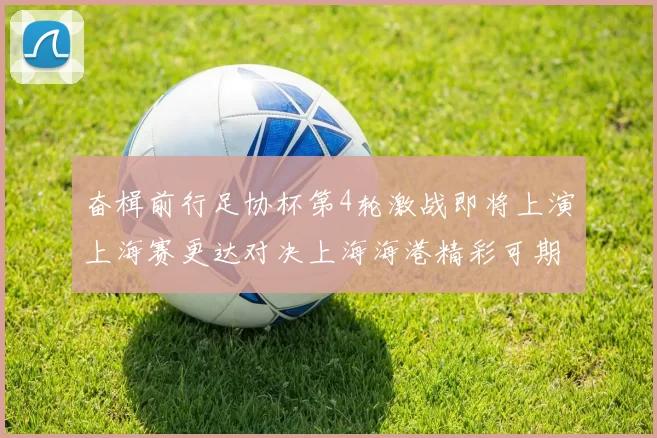 奋楫前行足协杯第4轮激战即将上演上海赛更达对决上海海港精彩可期